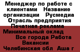 Менеджер по работе с клиентами › Название организации ­ Русмедиа › Отрасль предприятия ­ Печатная реклама › Минимальный оклад ­ 50 000 - Все города Работа » Вакансии   . Челябинская обл.,Аша г.